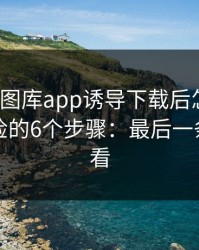 被99tk图库app诱导下载后怎么办？手机自检的6个步骤：最后一条一定要看