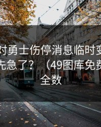 阿森纳对勇士伤停消息临时变卦，到底是谁先急了？（49图库免费资料大全数