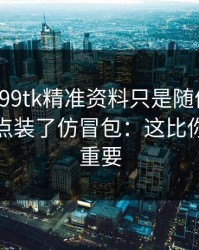 我以为99tk精准资料只是随便看看，结果差点装了仿冒包：这比你想的更重要