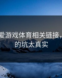 先别装 爱游戏体育相关链接，我踩过的坑太真实