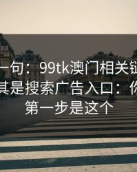 真心劝一句：99tk澳门相关链接别乱点，尤其是搜索广告入口：你能做的第一步是这个