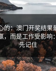 说句扎心的：澳门开奖结果最伤人的不是输赢，而是工作受影响：这三点先记住