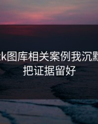 看完99tk图库相关案例我沉默了：先把证据留好