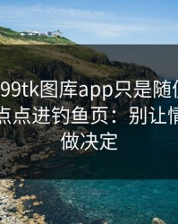 我以为99tk图库app只是随便看看，结果差点点进钓鱼页：别让情绪替你做决定
