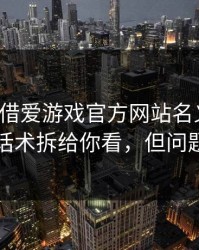 有人假借爱游戏官方网站名义拉群，我把话术拆给你看，但问题来了
