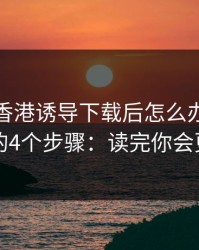 被99tk香港诱导下载后怎么办？手机自检的4个步骤：读完你会更清醒
