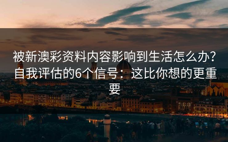 被新澳彩资料内容影响到生活怎么办？自我评估的6个信号：这比你想的更重要