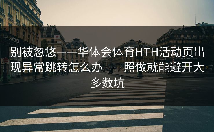 别被忽悠——华体会体育HTH活动页出现异常跳转怎么办——照做就能避开大多数坑 别被忽悠——华体会体育HTH活动页出现异常跳转怎么办——照做就能避开大多数坑