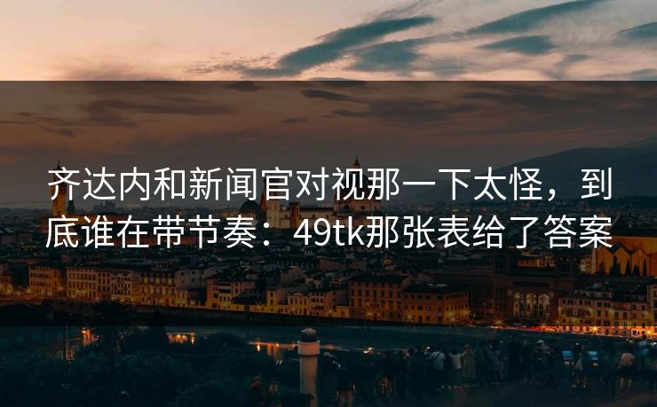 齐达内和新闻官对视那一下太怪,到底谁在带节奏:49tk那张表给了答案 齐达内和新闻官对视那一下太怪,到底谁在带节奏:49tk那张表给了答案