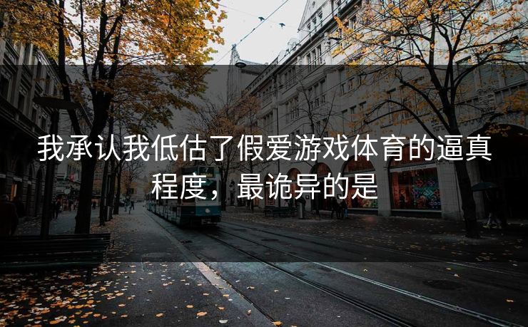 我承认我低估了假爱游戏体育的逼真程度，最诡异的是