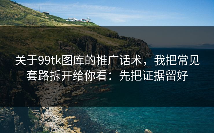 关于99tk图库的推广话术,我把常见套路拆开给你看:先把证据留好 关于99tk图库的推广话术,我把常见套路拆开给你看:先把证据留好