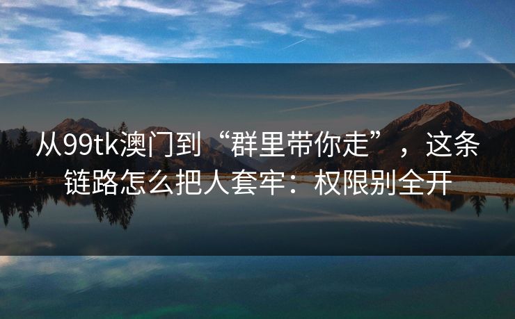 从99tk澳门到“群里带你走”，这条链路怎么把人套牢：权限别全开