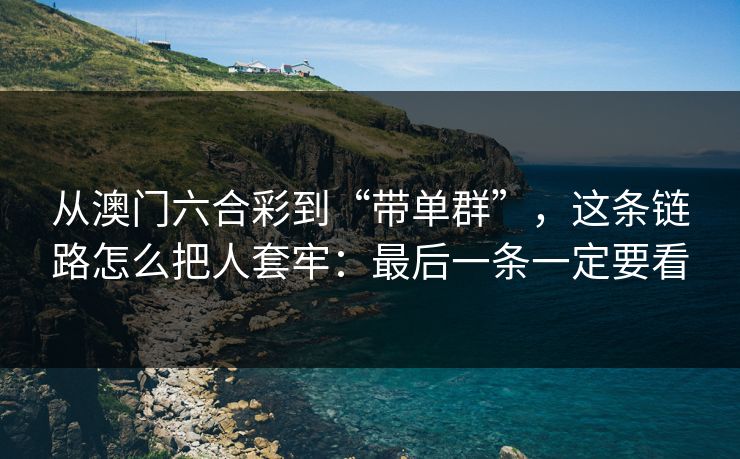 从澳门六合彩到“带单群”，这条链路怎么把人套牢：最后一条一定要看