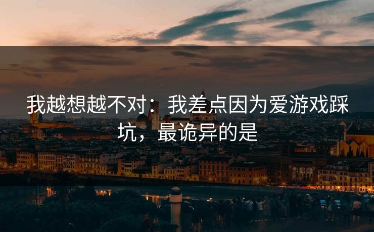 我越想越不对：我差点因为爱游戏踩坑，最诡异的是