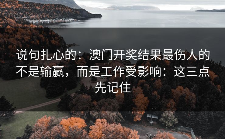 说句扎心的：澳门开奖结果最伤人的不是输赢，而是工作受影响：这三点先记住