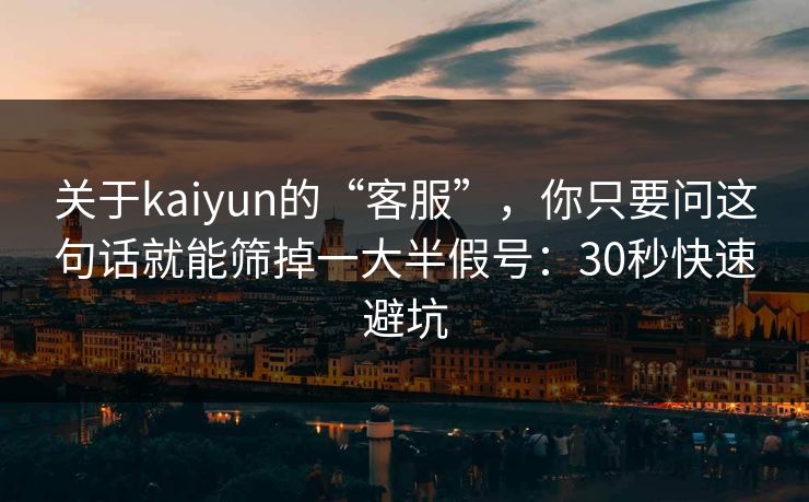 关于kaiyun的“客服”，你只要问这句话就能筛掉一大半假号：30秒快速避坑