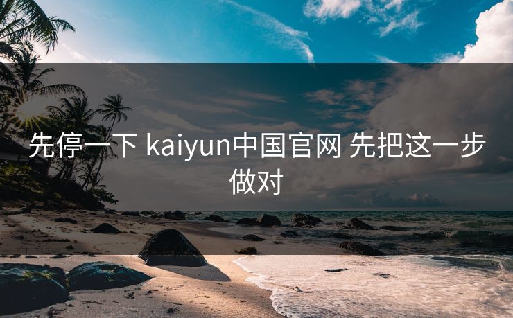 先停一下 kaiyun中国官网 先把这一步做对