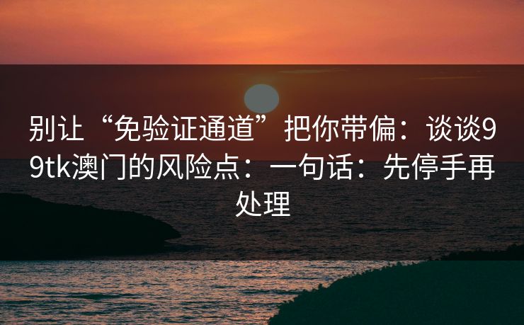 别让“免验证通道”把你带偏：谈谈99tk澳门的风险点：一句话：先停手再处理
