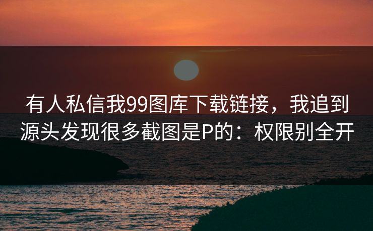 有人私信我99图库下载链接，我追到源头发现很多截图是P的：权限别全开