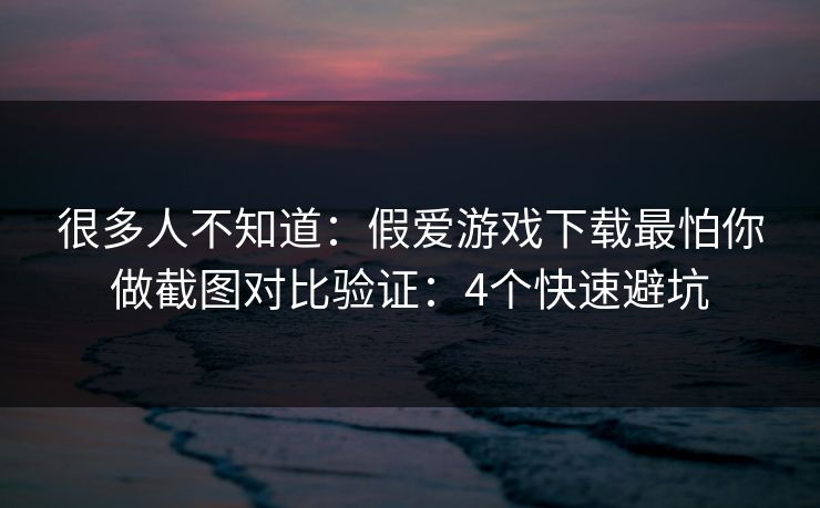 很多人不知道：假爱游戏下载最怕你做截图对比验证：4个快速避坑