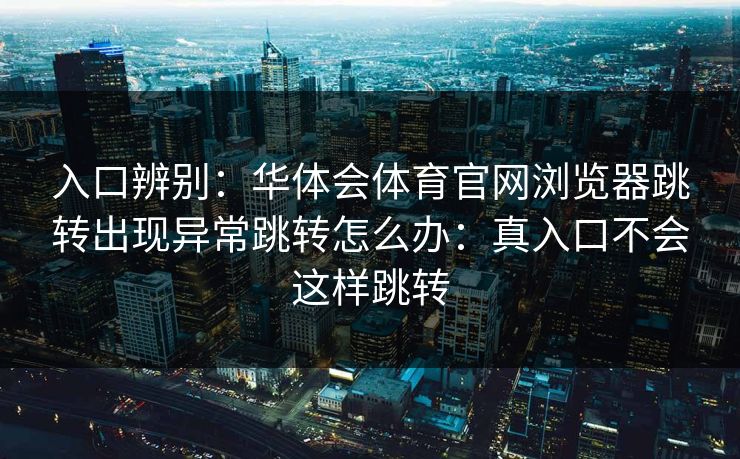 入口辨别：华体会体育官网浏览器跳转出现异常跳转怎么办：真入口不会这样跳转