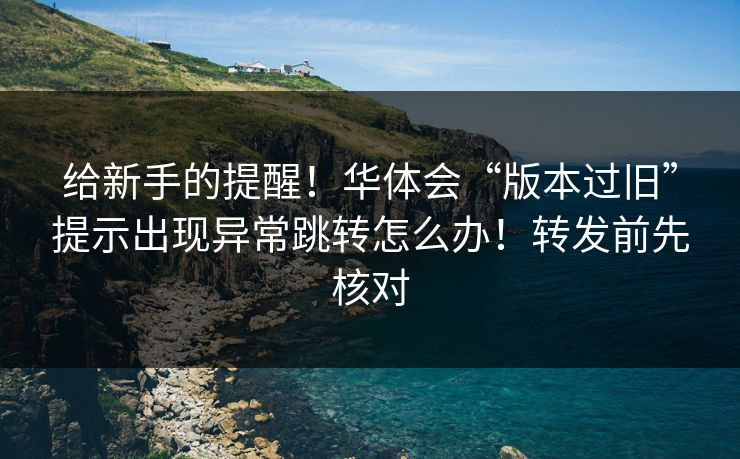 给新手的提醒！华体会“版本过旧”提示出现异常跳转怎么办！转发前先核对