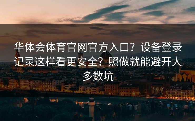 华体会体育官网官方入口？设备登录记录这样看更安全？照做就能避开大多数坑