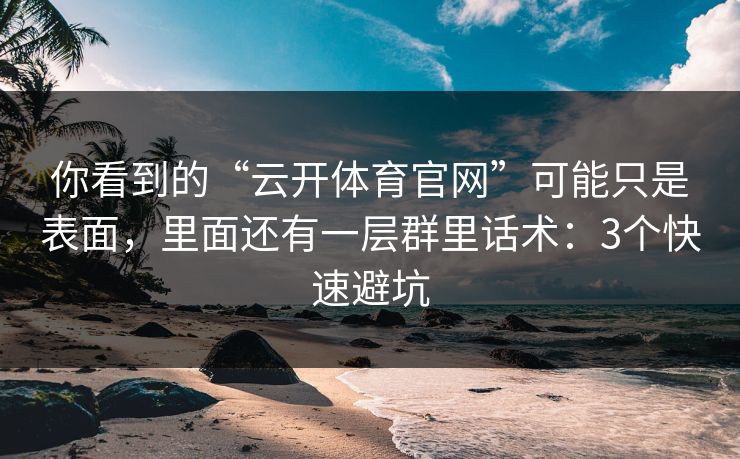 你看到的“云开体育官网”可能只是表面，里面还有一层群里话术：3个快速避坑