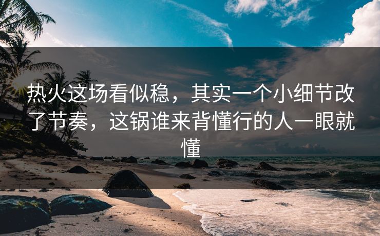 热火这场看似稳，其实一个小细节改了节奏，这锅谁来背懂行的人一眼就懂