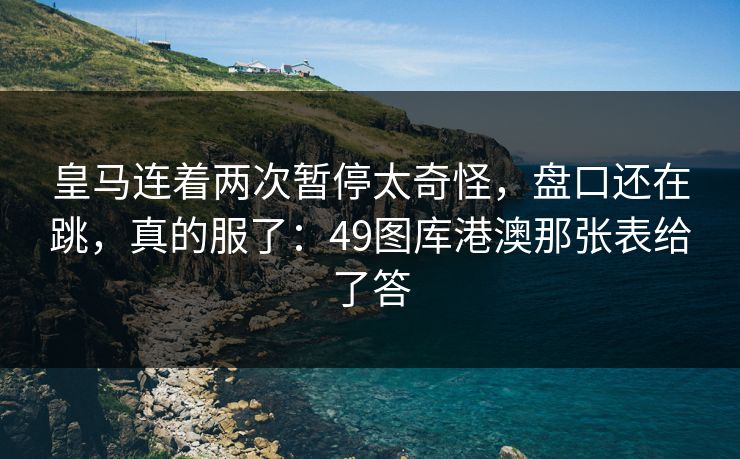 皇马连着两次暂停太奇怪，盘口还在跳，真的服了：49图库港澳那张表给了答