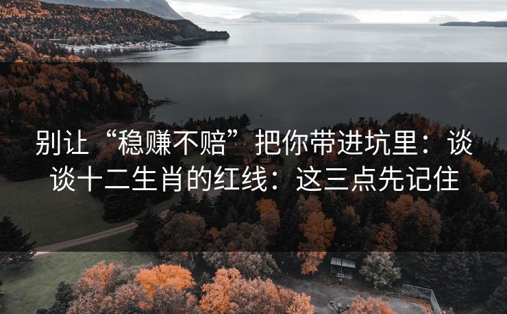 别让“稳赚不赔”把你带进坑里:谈谈十二生肖的红线:这三点先记住 别让“稳赚不赔”把你带进坑里:谈谈十二生肖的红线:这三点先记住