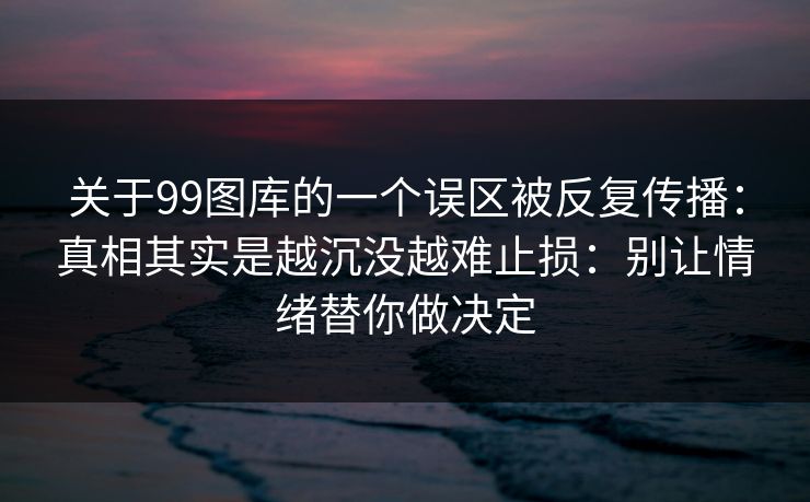 关于99图库的一个误区被反复传播:真相其实是越沉没越难止损:别让情绪替你做决定 关于99图库的一个误区被反复传播:真相其实是越沉没越难止损:别让情绪替你做决定