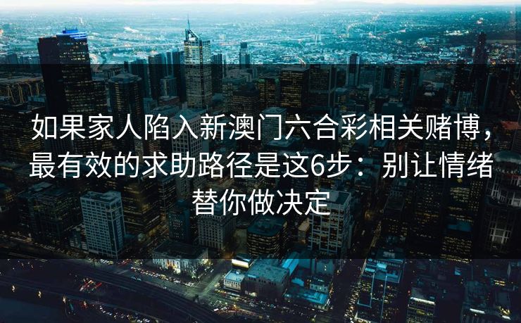 如果家人陷入新澳门六合彩相关赌博，最有效的求助路径是这6步：别让情绪替你做决定