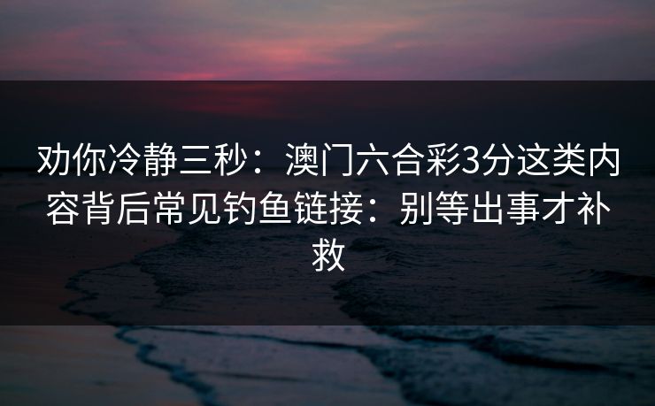 劝你冷静三秒:澳门六合彩3分这类内容背后常见钓鱼链接:别等出事才补救 劝你冷静三秒:澳门六合彩3分这类内容背后常见钓鱼链接:别等出事才补救