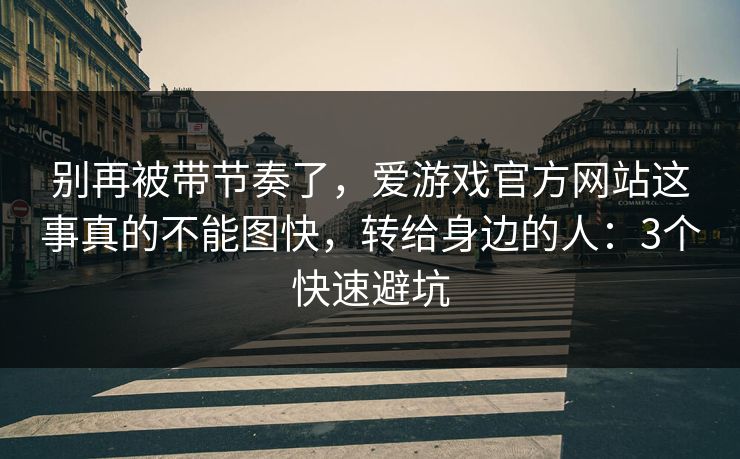 别再被带节奏了，爱游戏官方网站这事真的不能图快，转给身边的人：3个快速避坑