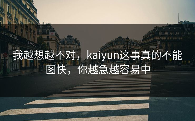 我越想越不对，kaiyun这事真的不能图快，你越急越容易中