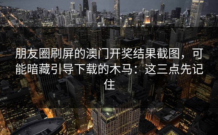 朋友圈刷屏的澳门开奖结果截图，可能暗藏引导下载的木马：这三点先记住