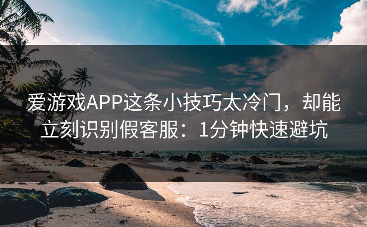 爱游戏APP这条小技巧太冷门，却能立刻识别假客服：1分钟快速避坑