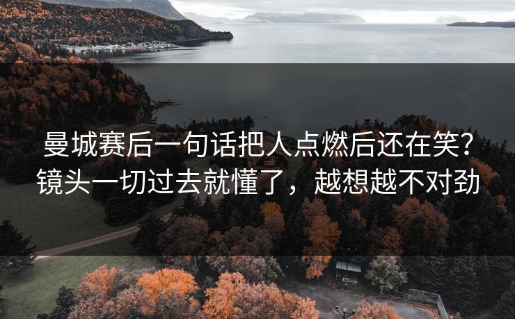 曼城赛后一句话把人点燃后还在笑？镜头一切过去就懂了，越想越不对劲