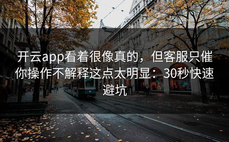 开云app看着很像真的,但客服只催你操作不解释这点太明显:30秒快速避坑 开云app看着很像真的,但客服只催你操作不解释这点太明显:30秒快速避坑