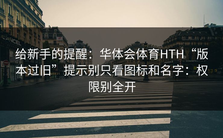 给新手的提醒:华体会体育HTH“版本过旧”提示别只看图标和名字:权限别全开 给新手的提醒:华体会体育HTH“版本过旧”提示别只看图标和名字:权限别全开