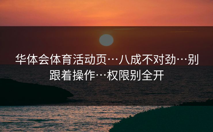 华体会体育活动页…八成不对劲…别跟着操作…权限别全开