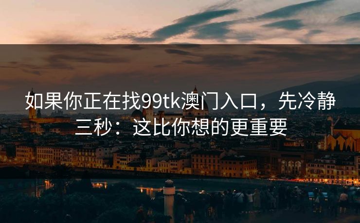 如果你正在找99tk澳门入口，先冷静三秒：这比你想的更重要