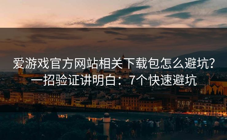 爱游戏官方网站相关下载包怎么避坑？一招验证讲明白：7个快速避坑