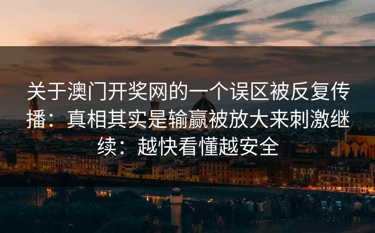 关于澳门开奖网的一个误区被反复传播:真相其实是输赢被放大来刺激继续:越快看懂越安全 关于澳门开奖网的一个误区被反复传播:真相其实是输赢被放大来刺激继续:越快看懂越安全