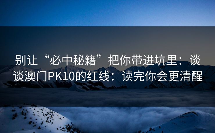 别让“必中秘籍”把你带进坑里：谈谈澳门PK10的红线：读完你会更清醒