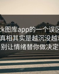 关于99tk图库app的一个误区被反复传播：真相其实是越沉没越难止损：别让情绪替你做决定
