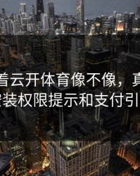 别只盯着云开体育像不像，真正要看的是安装权限提示和支付引导流程