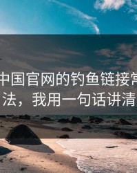 kaiyun中国官网的钓鱼链接常用伪装法，我用一句话讲清