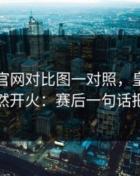 49图库官网对比图一对照，皇家社会赛后突然开火：赛后一句话把人点燃